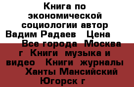 Книга по экономической социологии автор Вадим Радаев › Цена ­ 400 - Все города, Москва г. Книги, музыка и видео » Книги, журналы   . Ханты-Мансийский,Югорск г.